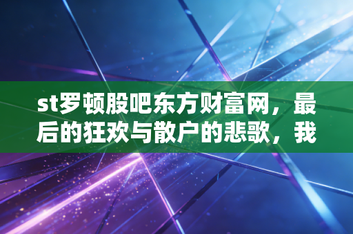 st罗顿股吧东方财富网,最后的狂欢与散户的悲歌,我们到底在博弈什么?