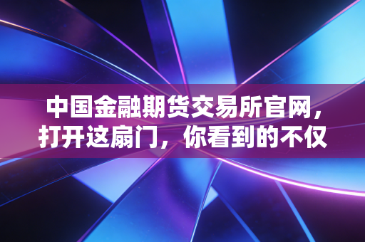 中国金融期货交易所官网,打开这扇门,你看到的不仅仅是K线,更是中国经济的晴雨表
