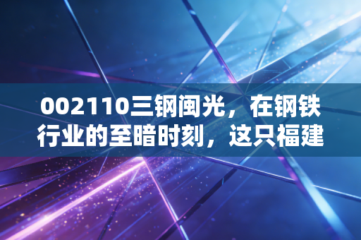 002110三钢闽光,在钢铁行业的至暗时刻,这只福建钢王还能打吗?