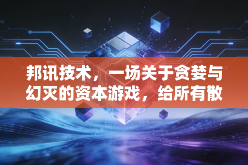 邦讯技术,一场关于贪婪与幻灭的资本游戏,给所有散户的一记警钟