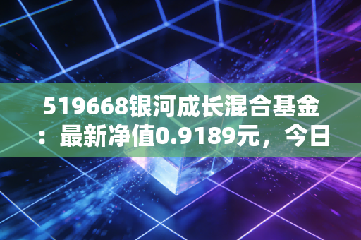 519668银河成长混合基金：最新净值0.9189元，今日涨幅5.10%