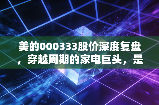 美的000333股价深度复盘,穿越周期的家电巨头,是否还值得长期持有?
