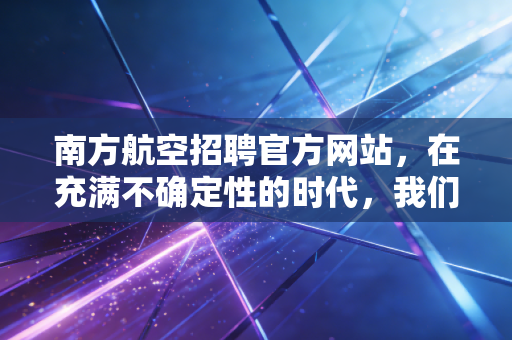 南方航空招聘官方网站,在充满不确定性的时代,我们是否还需要寻找一只金饭碗?