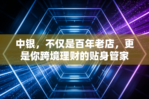 中银,不仅是百年老店,更是你跨境理财的贴身管家