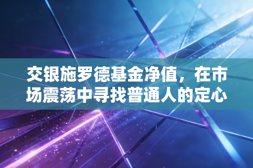 交银施罗德基金净值,在市场震荡中寻找普通人的定心丸
