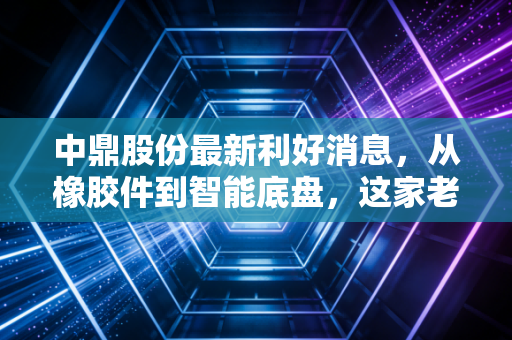 中鼎股份最新利好消息,从橡胶件到智能底盘,这家老牌车企的第二增长曲线终于跑通了?