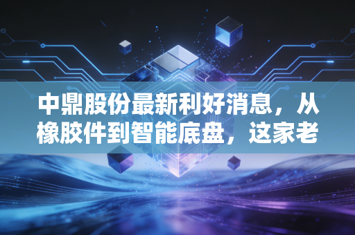 中鼎股份最新利好消息,从橡胶件到智能底盘,这家老牌车企的第二增长曲线终于跑通了?