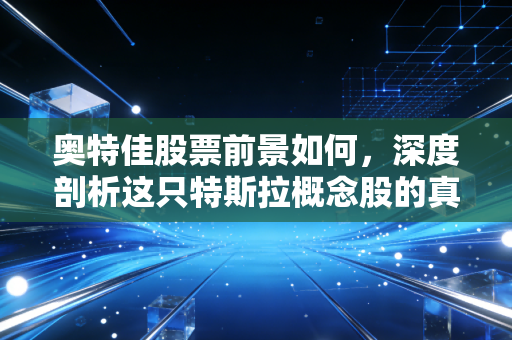 奥特佳股票前景如何,深度剖析这只特斯拉概念股的真实含金量
