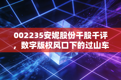 002235安妮股份千股千评,数字版权风口下的过山车,是机遇还是陷阱?