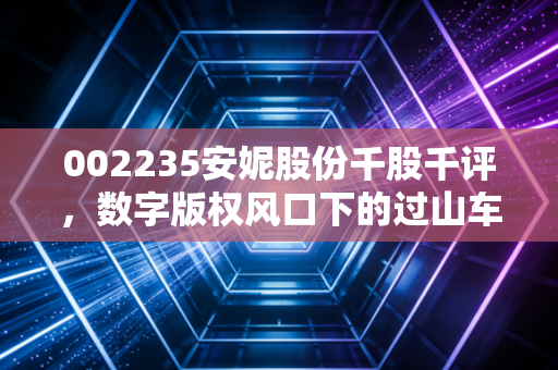 002235安妮股份千股千评,数字版权风口下的过山车,是机遇还是陷阱?