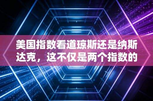 美国指数看道琼斯还是纳斯达克,这不仅是两个指数的选择,更是两种人生观的博弈