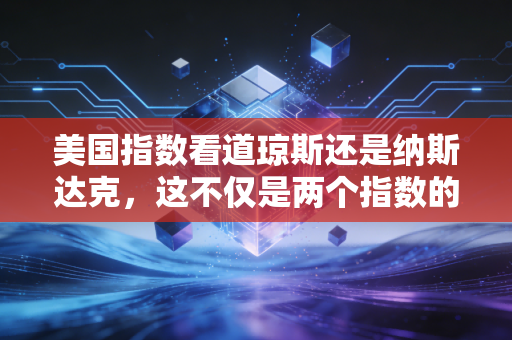 美国指数看道琼斯还是纳斯达克,这不仅是两个指数的选择,更是两种人生观的博弈
