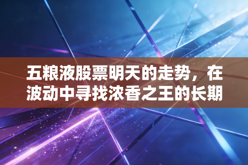 五粮液股票明天的走势,在波动中寻找浓香之王的长期锚点——一位老股民的深度思考