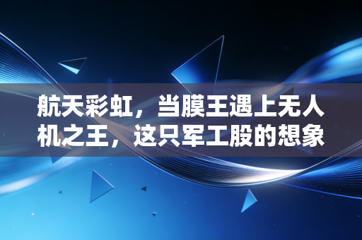 航天彩虹,当膜王遇上无人机之王,这只军工股的想象力究竟有多大?