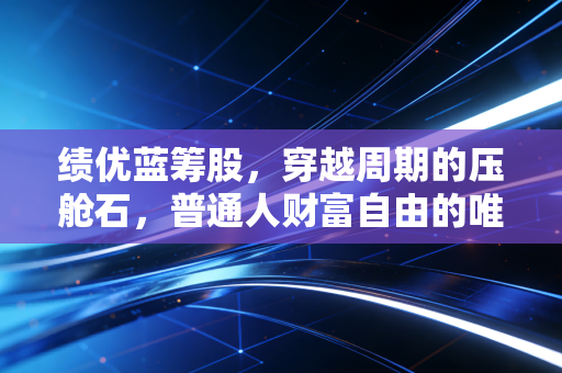绩优蓝筹股,穿越周期的压舱石,普通人财富自由的唯一捷径