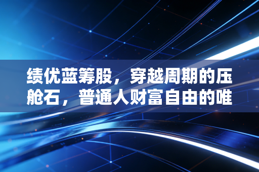 绩优蓝筹股,穿越周期的压舱石,普通人财富自由的唯一捷径