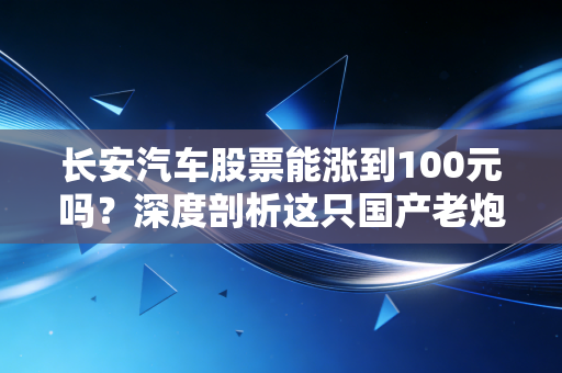 长安汽车股票能涨到100元吗?深度剖析这只国产老炮的万亿野心与散户的现实焦虑