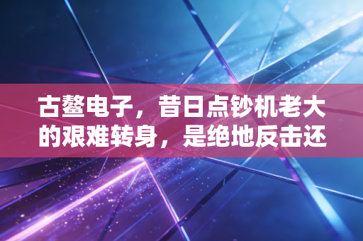 古鳌电子，昔日点钞机老大的艰难转身，是绝地反击还是盲目跟风？