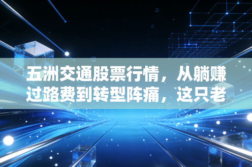 五洲交通股票行情,从躺赚过路费到转型阵痛,这只老牌国企还能不能打?