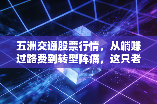 五洲交通股票行情,从躺赚过路费到转型阵痛,这只老牌国企还能不能打?