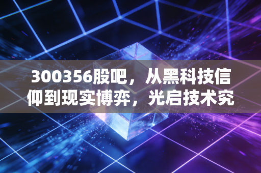 300356股吧,从黑科技信仰到现实博弈,光启技术究竟值不值得我们坚守?