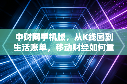 中财网手机版,从K线图到生活账单,移动财经如何重塑我们的财富观?