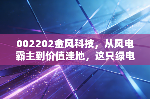 002202金风科技,从风电霸主到价值洼地,这只绿电龙头还值得我们坚守吗?