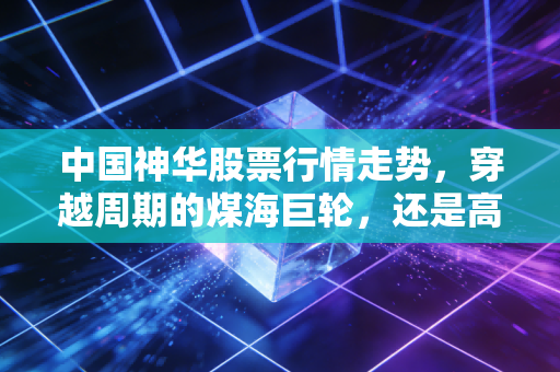 中国神华股票行情走势,穿越周期的煤海巨轮,还是高股息的避风港?