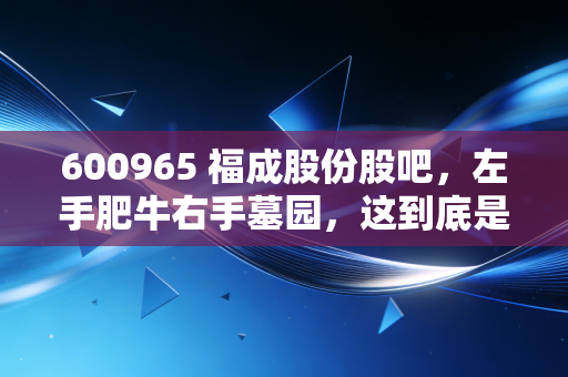 600965 福成股份股吧，左手肥牛右手墓园，这到底是人生赢家还是魔幻现实？