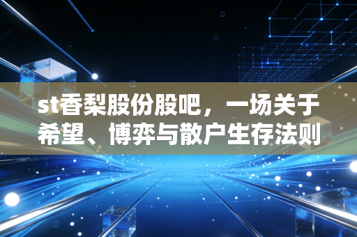 st香梨股份股吧,一场关于希望、博弈与散户生存法则的真实写照