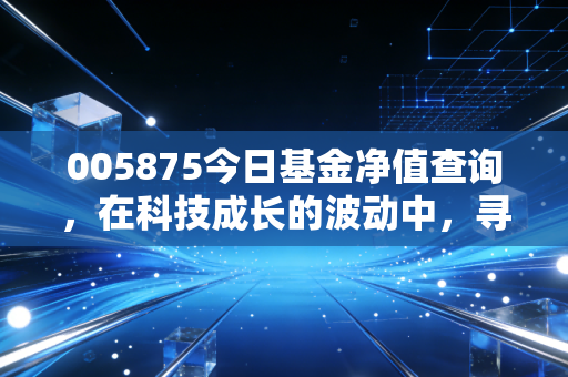 005875今日基金净值查询,在科技成长的波动中,寻找智能生活的长期答案