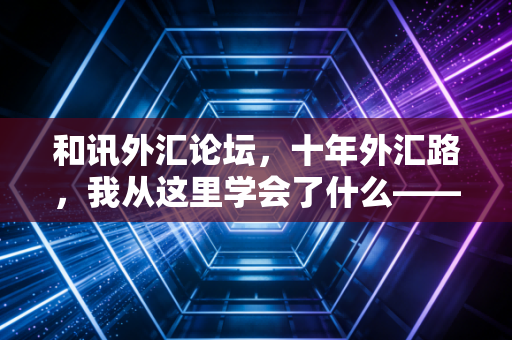 和讯外汇论坛,十年外汇路,我从这里学会了什么——写给每一个在K线中挣扎的你