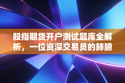 股指期货开户测试题库全解析,一位资深交易员的肺腑之言与实战心得
