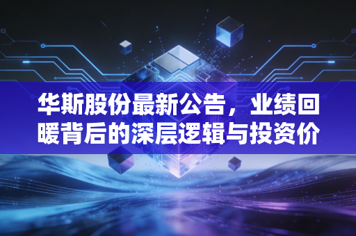 华斯股份最新公告,业绩回暖背后的深层逻辑与投资价值拆解