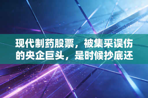 现代制药股票,被集采误伤的央企巨头,是时候抄底还是继续观望?