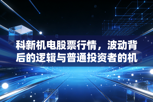 科新机电股票行情,波动背后的逻辑与普通投资者的机会