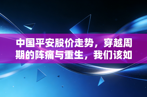 中国平安股价走势,穿越周期的阵痛与重生,我们该如何读懂这只大象?