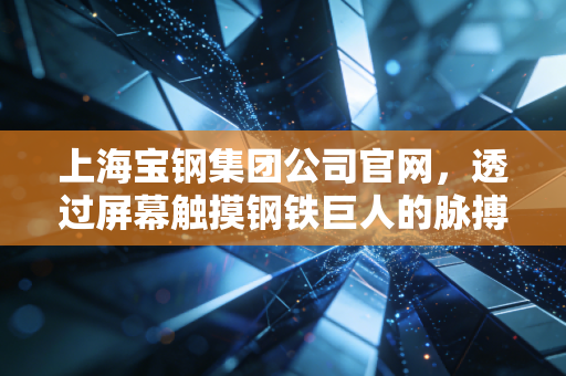 上海宝钢集团公司官网，透过屏幕触摸钢铁巨人的脉搏与未来
