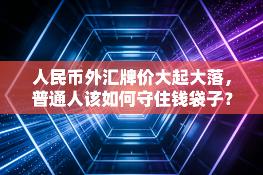 人民币外汇牌价大起大落,普通人该如何守住钱袋子?