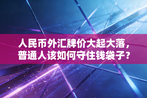 人民币外汇牌价大起大落,普通人该如何守住钱袋子?