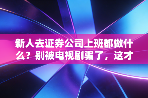 新人去证券公司上班都做什么?别被电视剧骗了,这才是真实的券商生存法则