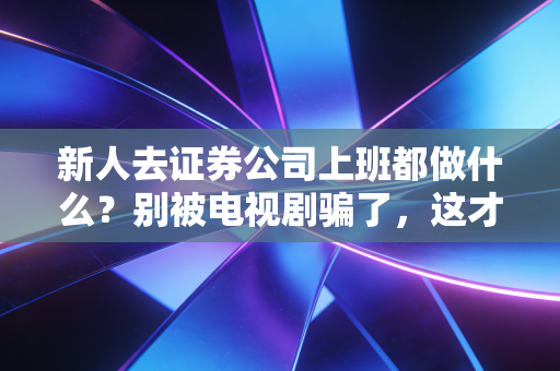 新人去证券公司上班都做什么?别被电视剧骗了,这才是真实的券商生存法则