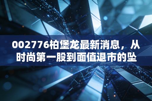 002776柏堡龙最新消息,从时尚第一股到面值退市的坠落,一场关于贪婪与代价的警示录