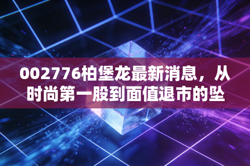 002776柏堡龙最新消息,从时尚第一股到面值退市的坠落,一场关于贪婪与代价的警示录