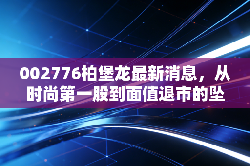 002776柏堡龙最新消息,从时尚第一股到面值退市的坠落,一场关于贪婪与代价的警示录