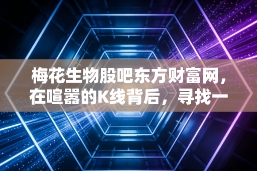 梅花生物股吧东方财富网,在喧嚣的K线背后,寻找一只味精股的周期红利