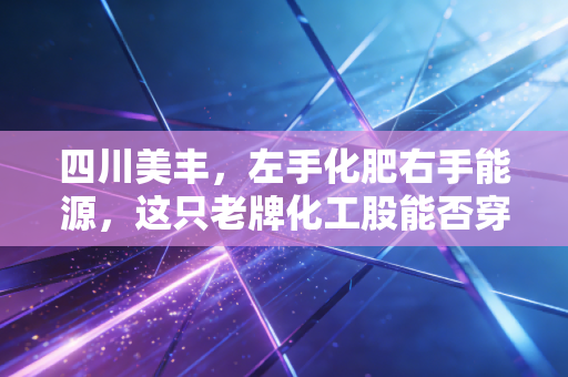 四川美丰，左手化肥右手能源，这只老牌化工股能否穿越周期？