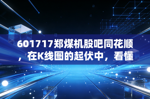 601717郑煤机股吧同花顺,在K线图的起伏中,看懂一家老牌国企的第二春