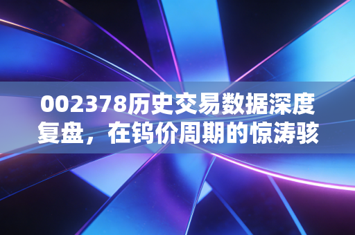 002378历史交易数据深度复盘,在钨价周期的惊涛骇浪中,我们该如何自处?