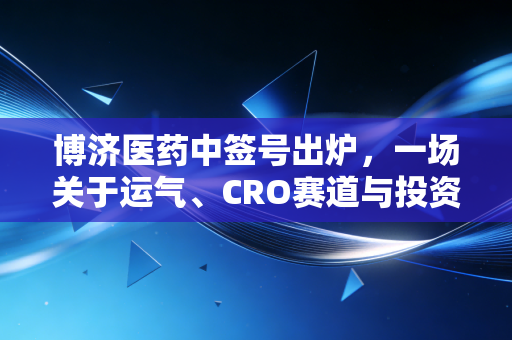 博济医药中签号出炉,一场关于运气、CRO赛道与投资心态的深度复盘